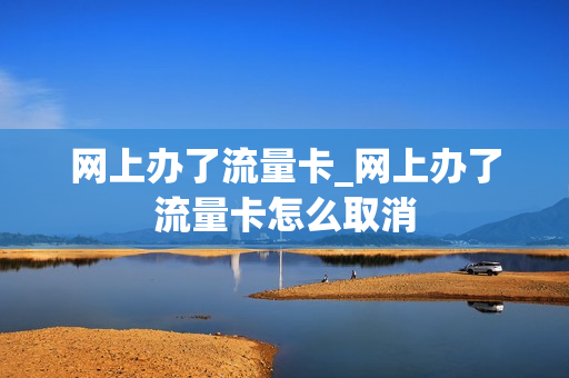 网上办了流量卡_网上办了流量卡怎么取消