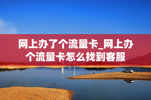 网上办了个流量卡_网上办个流量卡怎么找到客服