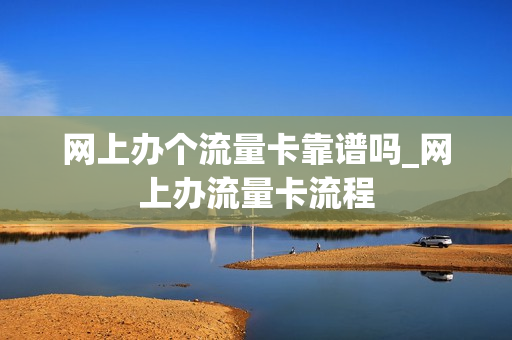 网上办个流量卡靠谱吗_网上办流量卡流程