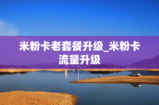 米粉卡老套餐升级_米粉卡流量升级