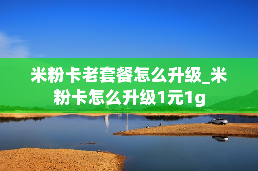米粉卡老套餐怎么升级_米粉卡怎么升级1元1g