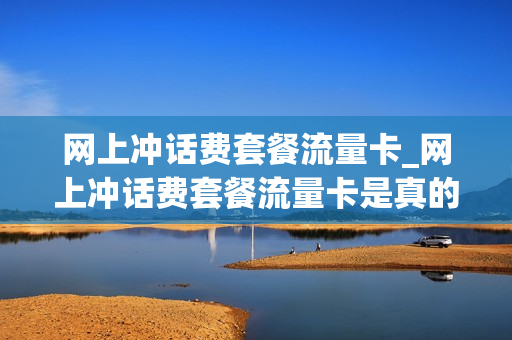 网上冲话费套餐流量卡_网上冲话费套餐流量卡是真的吗