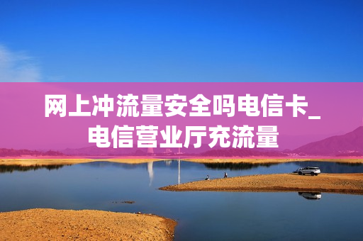 网上冲流量安全吗电信卡_电信营业厅充流量