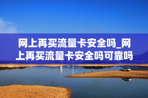 网上再买流量卡安全吗_网上再买流量卡安全吗可靠吗