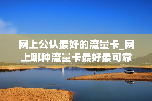 网上公认最好的流量卡_网上哪种流量卡最好最可靠