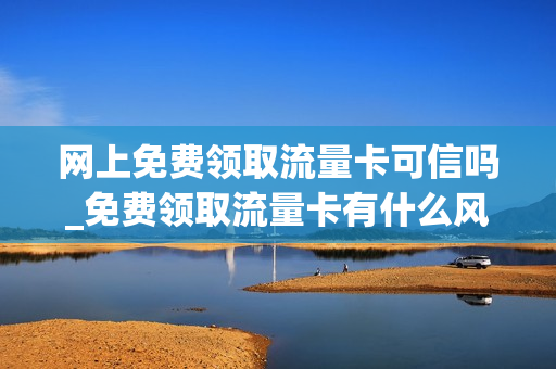 网上免费领取流量卡可信吗_免费领取流量卡有什么风险