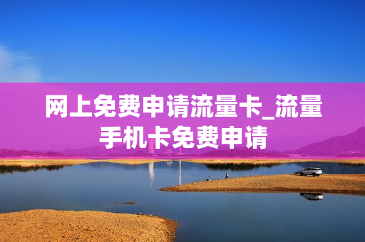 网上免费申请流量卡_流量手机卡免费申请