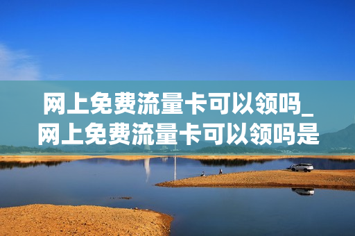 网上免费流量卡可以领吗_网上免费流量卡可以领吗是真的吗