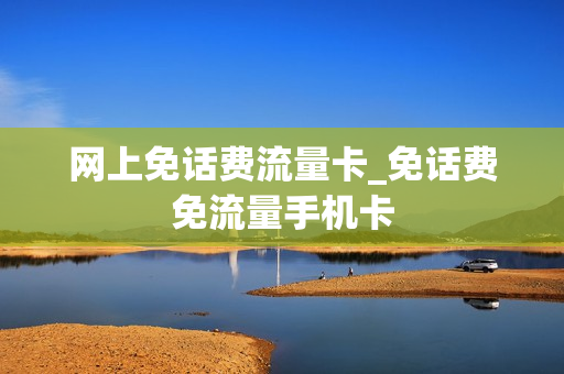 网上免话费流量卡_免话费免流量手机卡