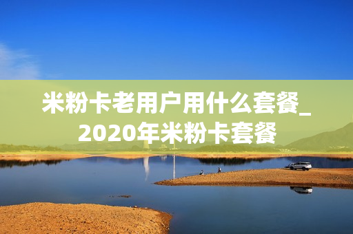米粉卡老用户用什么套餐_2020年米粉卡套餐