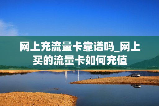 网上充流量卡靠谱吗_网上买的流量卡如何充值