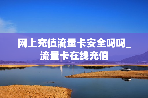 网上充值流量卡安全吗吗_流量卡在线充值