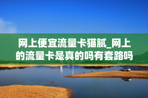 网上便宜流量卡猫腻_网上的流量卡是真的吗有套路吗