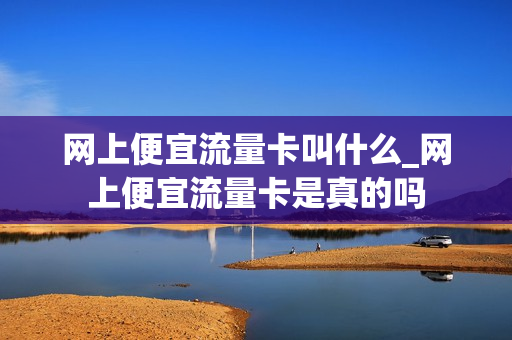 网上便宜流量卡叫什么_网上便宜流量卡是真的吗