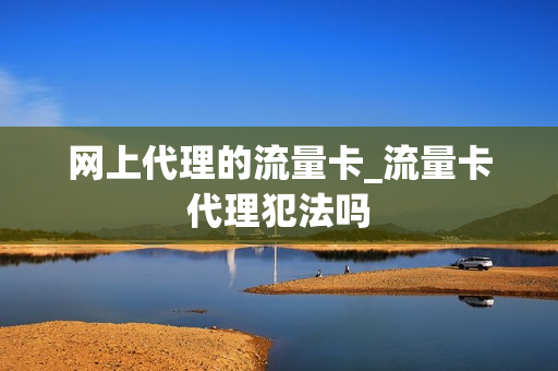 网上代理的流量卡_流量卡代理犯法吗