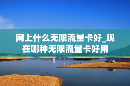 网上什么无限流量卡好_现在哪种无限流量卡好用