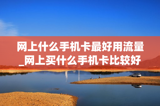 网上什么手机卡最好用流量_网上买什么手机卡比较好