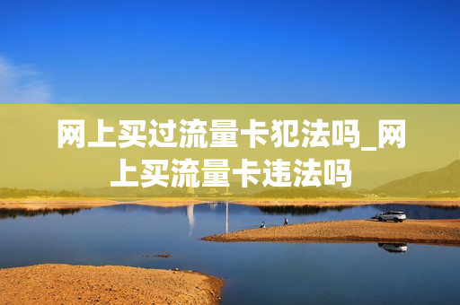 网上买过流量卡犯法吗_网上买流量卡违法吗