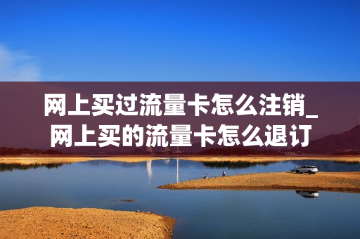 网上买过流量卡怎么注销_网上买的流量卡怎么退订
