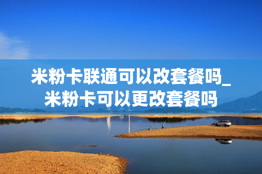 米粉卡联通可以改套餐吗_米粉卡可以更改套餐吗