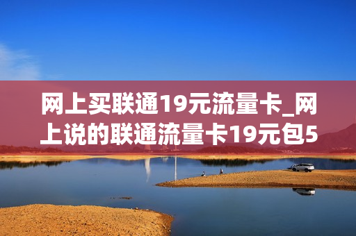 网上买联通19元流量卡_网上说的联通流量卡19元包50g真的吗