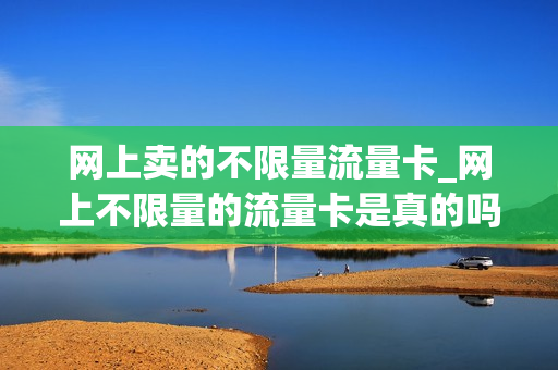 网上卖的不限量流量卡_网上不限量的流量卡是真的吗