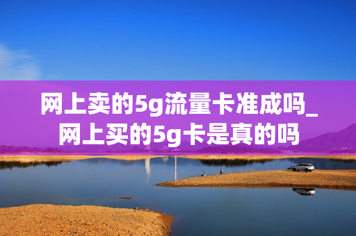 网上卖的5g流量卡准成吗_网上买的5g卡是真的吗