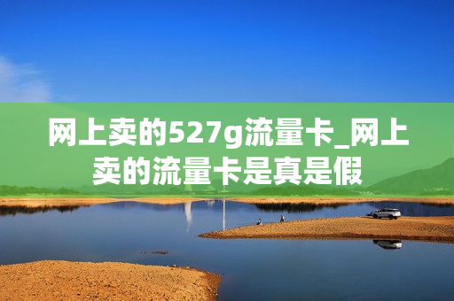网上卖的527g流量卡_网上卖的流量卡是真是假