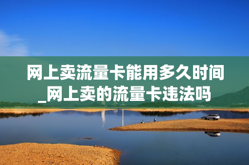 网上卖流量卡能用多久时间_网上卖的流量卡违法吗