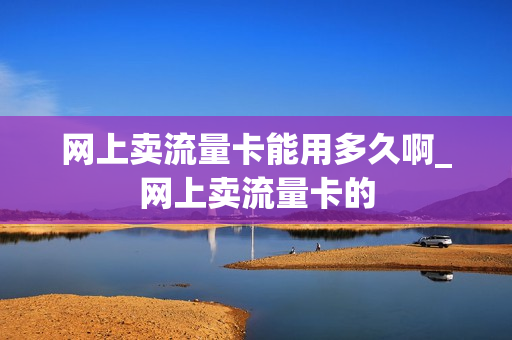 网上卖流量卡能用多久啊_网上卖流量卡的