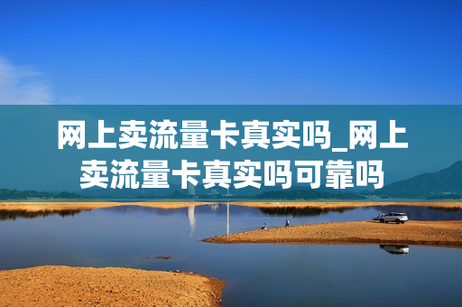 网上卖流量卡真实吗_网上卖流量卡真实吗可靠吗
