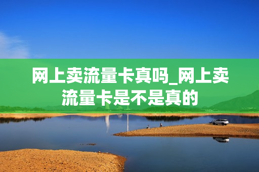 网上卖流量卡真吗_网上卖流量卡是不是真的