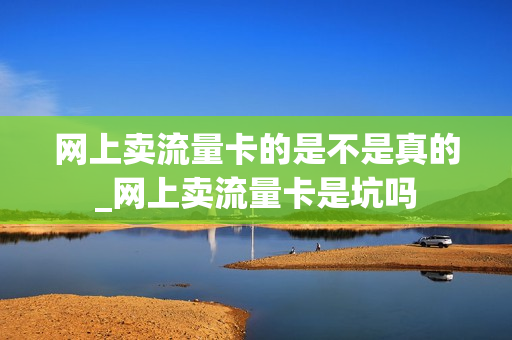 网上卖流量卡的是不是真的_网上卖流量卡是坑吗