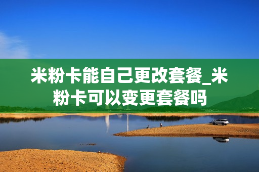 米粉卡能自己更改套餐_米粉卡可以变更套餐吗
