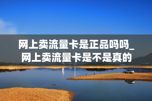 网上卖流量卡是正品吗吗_网上卖流量卡是不是真的