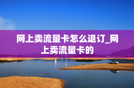 网上卖流量卡怎么退订_网上卖流量卡的