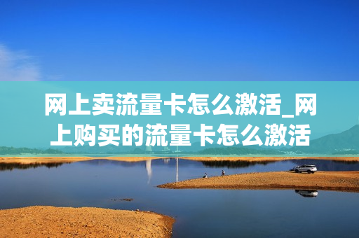 网上卖流量卡怎么激活_网上购买的流量卡怎么激活