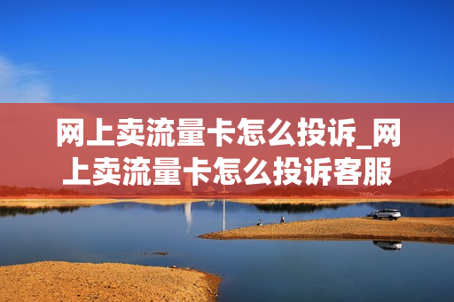 网上卖流量卡怎么投诉_网上卖流量卡怎么投诉客服