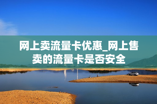 网上卖流量卡优惠_网上售卖的流量卡是否安全