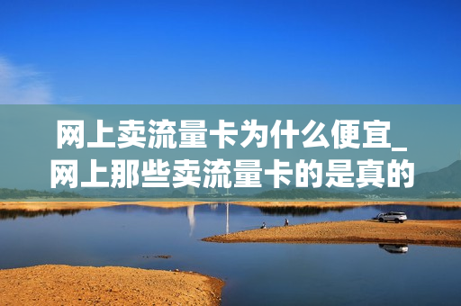 网上卖流量卡为什么便宜_网上那些卖流量卡的是真的吗