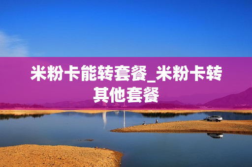 米粉卡能转套餐_米粉卡转其他套餐