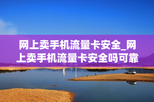 网上卖手机流量卡安全_网上卖手机流量卡安全吗可靠吗