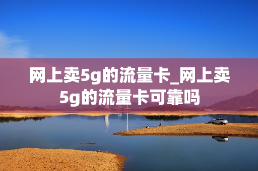 网上卖5g的流量卡_网上卖5g的流量卡可靠吗