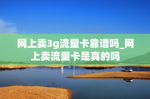 网上卖3g流量卡靠谱吗_网上卖流量卡是真的吗