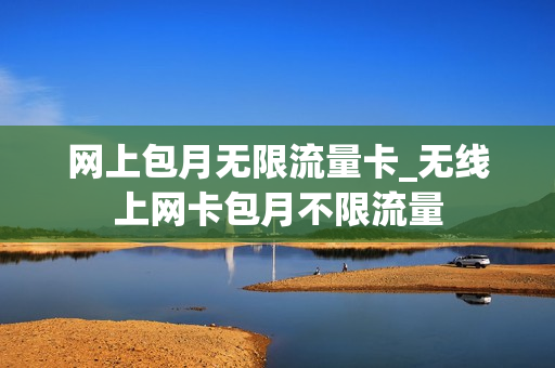 网上包月无限流量卡_无线上网卡包月不限流量