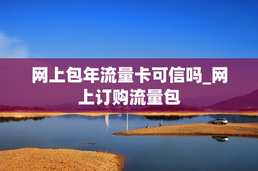 网上包年流量卡可信吗_网上订购流量包