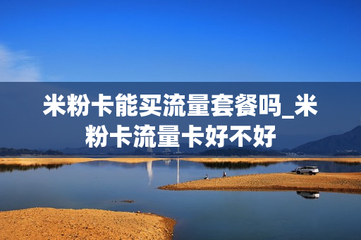米粉卡能买流量套餐吗_米粉卡流量卡好不好