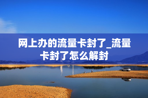 网上办的流量卡封了_流量卡封了怎么解封