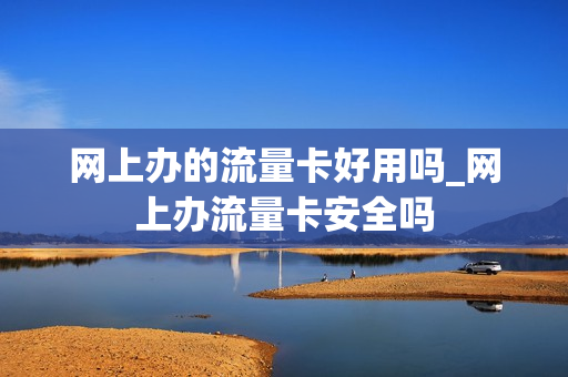网上办的流量卡好用吗_网上办流量卡安全吗