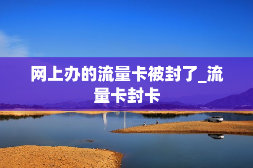 网上办的流量卡被封了_流量卡封卡